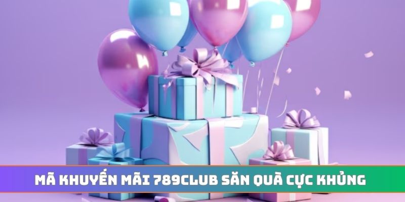 Mã khuyến mãi 789CLUB săn quà cực khủng